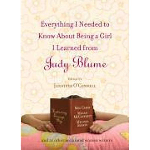 Everything I Needed to Know About Being a Girl I Learned from Judy Blume, Jennifer OConnell, Stephanie Lessing, Meg Cabot, Beth Kendrick, Julie Kenner, Cara Lockwood, Stacey Ballis, Megan Crane, Laura Caldwell, Melissa Senate