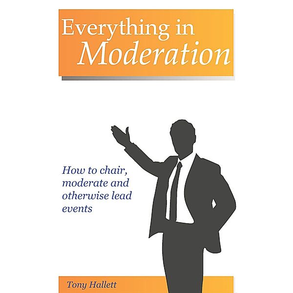 Everything In Moderation - How To Chair, Moderate And Otherwise Lead Events, Tony Hallett