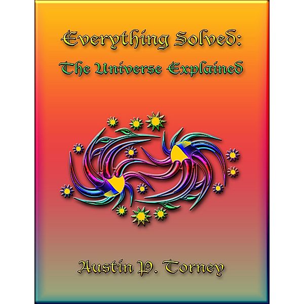 Everything Solved: The Universe Explained, Austin P. Torney