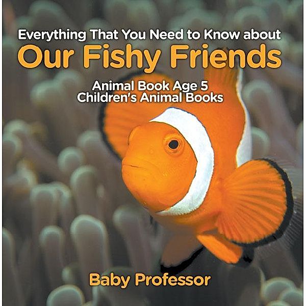 Everything That You Need to Know about Our Fishy Friends - Animal Book Age 5 | Children's Animal Books / Baby Professor, Baby