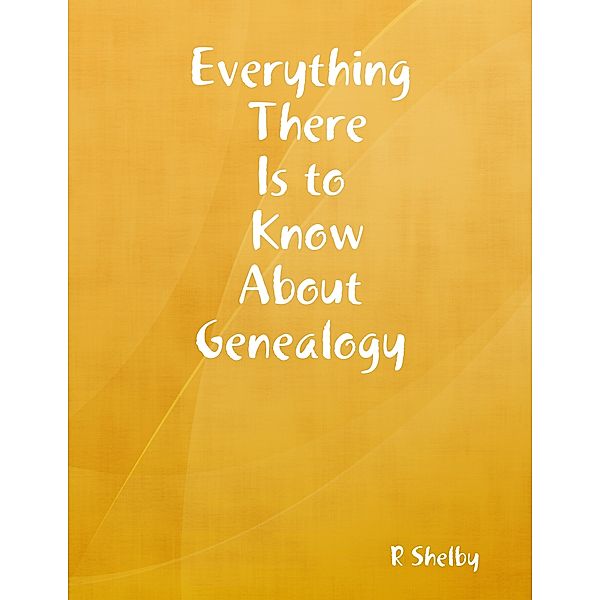 Everything There Is to Know About Genealogy, R Shelby