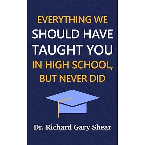EVERYTHING WE SHOULD HAVE TAUGHT YOU IN HIGH SCHOOL, BUT NEVER DID, Richard Shear