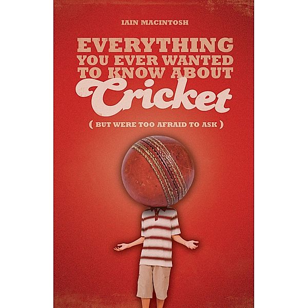 Everything You Ever Wanted to Know About Cricket But Were too Afraid to Ask, Iain Macintosh