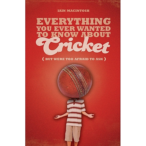 Everything You Ever Wanted to Know About Cricket But Were too Afraid to Ask, Iain Macintosh
