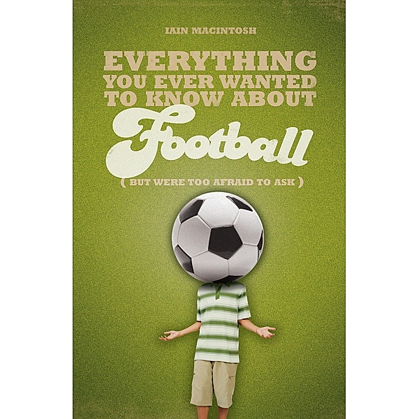 Everything You Ever Wanted to Know About Football But Were too Afraid to Ask, Iain Macintosh
