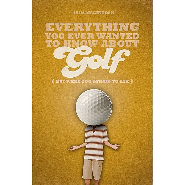 Everything You Ever Wanted to Know About Golf But Were too Afraid to Ask, Iain Macintosh
