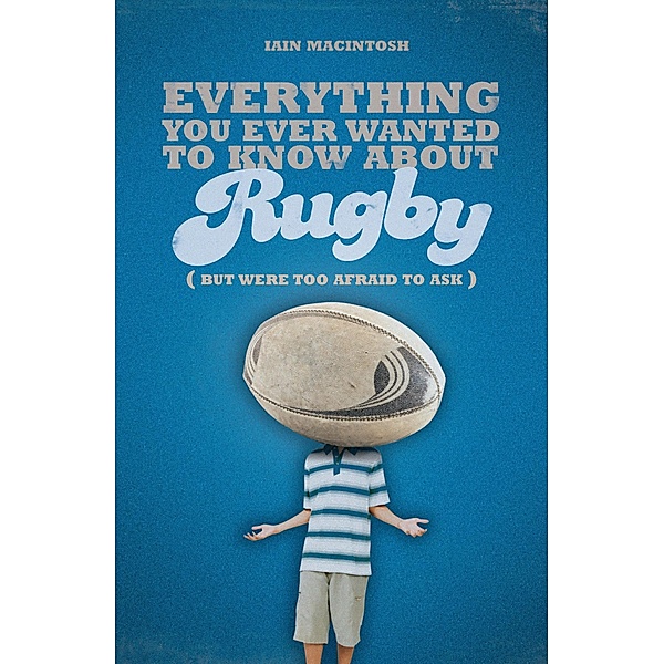 Everything You Ever Wanted to Know About Rugby But Were too Afraid to Ask, Iain Macintosh