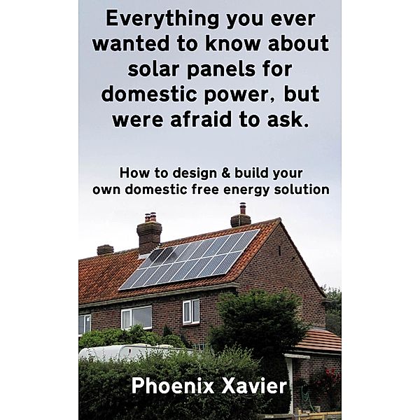 Everything you Ever Wanted to Know About Solar Panels for Domestic Power, but Were Afraid to ask, Phoenix Xavier