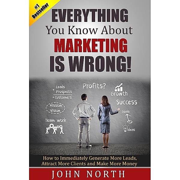 Everything You Know About Marketing is Wrong!, John North