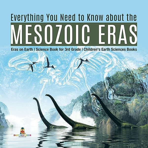 Everything You Need to Know about the Mesozoic Eras | Eras on Earth | Science Book for 3rd Grade | Children's Earth Sciences Books / Baby Professor, Baby