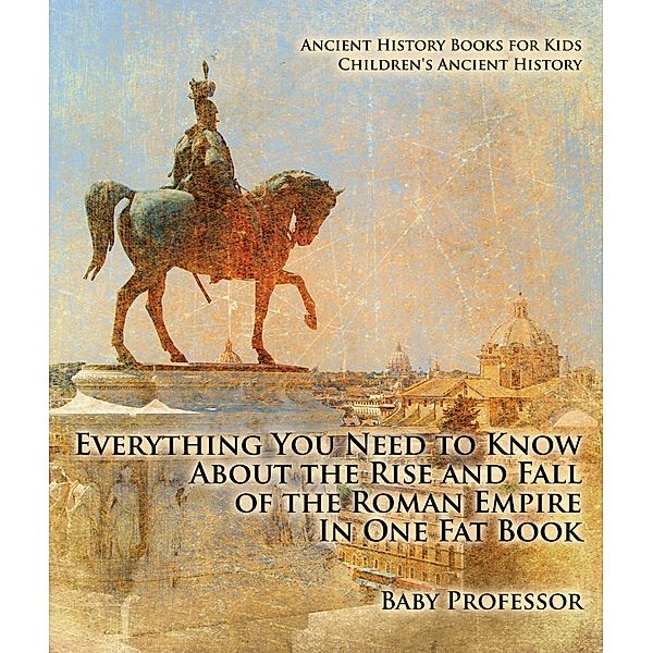 Everything You Need to Know About the Rise and Fall of the Roman Empire In One Fat Book - Ancient History Books for Kids | Children's Ancient History / Baby Professor, Baby