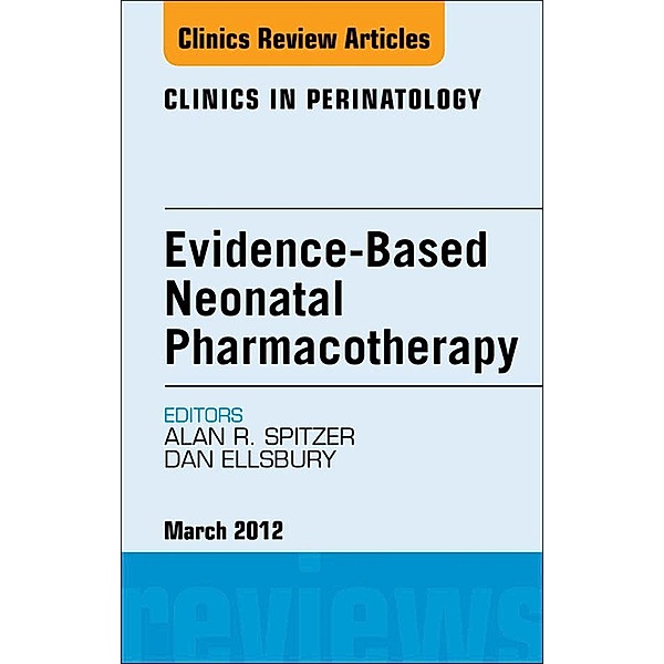 Evidence-Based Neonatal Pharmacotherapy, An Issue of Clinics in Perinatology, Alan R. Spitzer, Dan Ellsbury