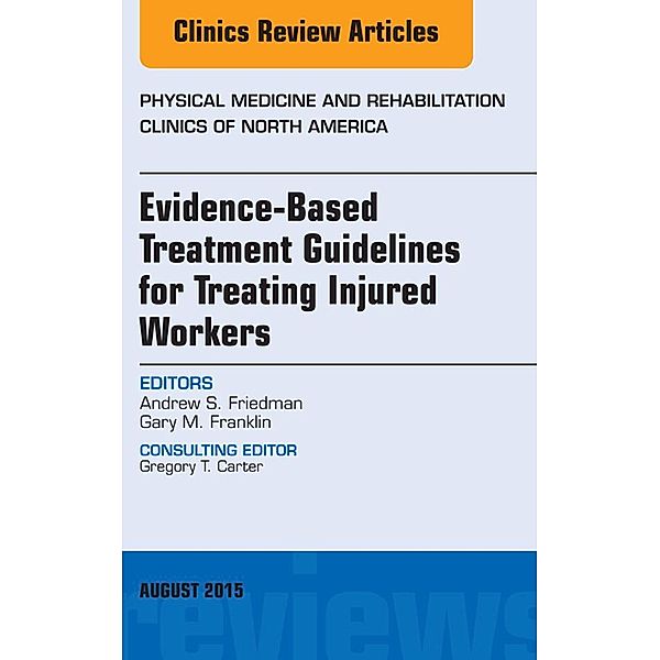 Evidence-Based Treatment Guidelines for Treating Injured Workers, An Issue of Physical Medicine and Rehabilitation Clinics of North America, Andrew S. Friedman