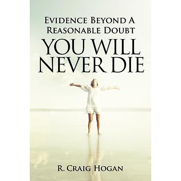 Evidence Beyond a Reasonable Doubt You Will Never Die / Greater Reality Publications, R. Craig Hogan