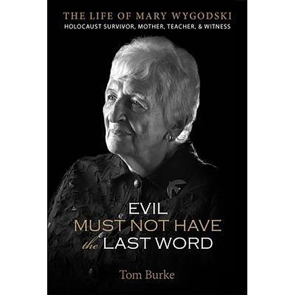 Evil Must Not Have the Last Word: The Life of Mary Wygodski; Holocaust Survivor, Mother, Teacher, & Witness / Veteranscribe Press, Tom Burke