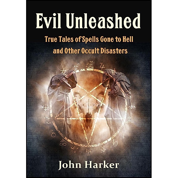 Evil Unleashed: True Tales of Spells Gone to Hell and Other Occult Disasters, John Harker