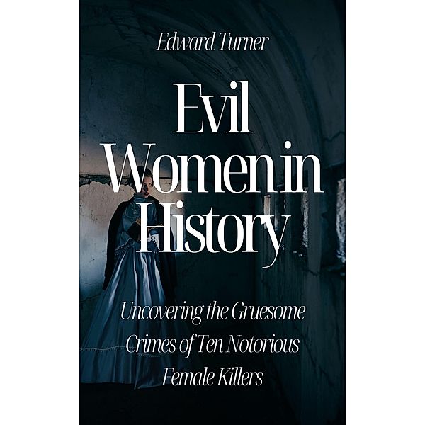 Evil Women in History: Uncovering the Gruesome Crimes of Ten Notorious Female Killers, Edward Turner