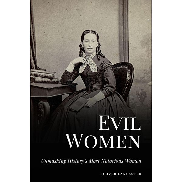 Evil Women: Unmasking History's Most Notorious Women, Oliver Lancaster