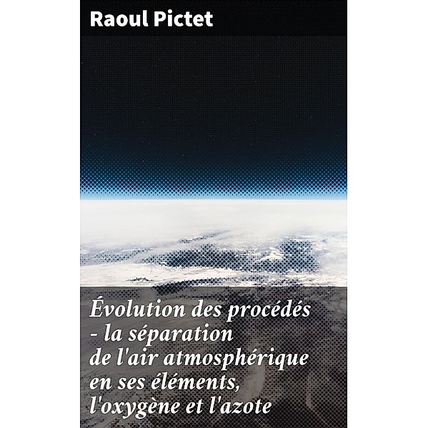 Évolution des procédés - la séparation de l'air atmosphérique en ses éléments, l'oxygène et l'azote, Raoul Pictet