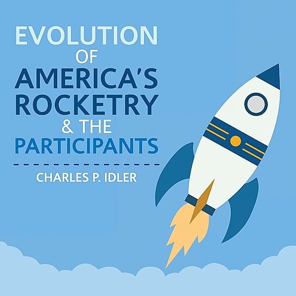 Evolution of America’s Rocketry & the Participants, Charles P. Idler