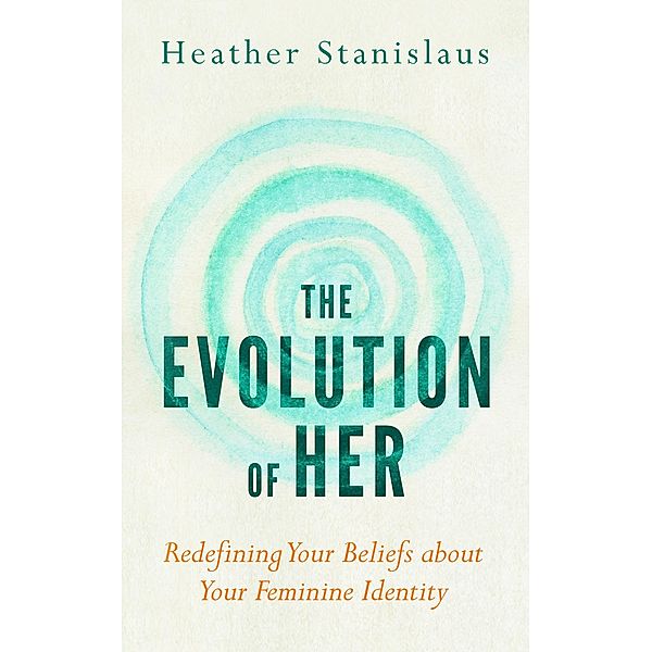 Evolution of Her: Redefining Your Beliefs about Your Feminine Identity / Heather Stanislaus, Heather Stanislaus