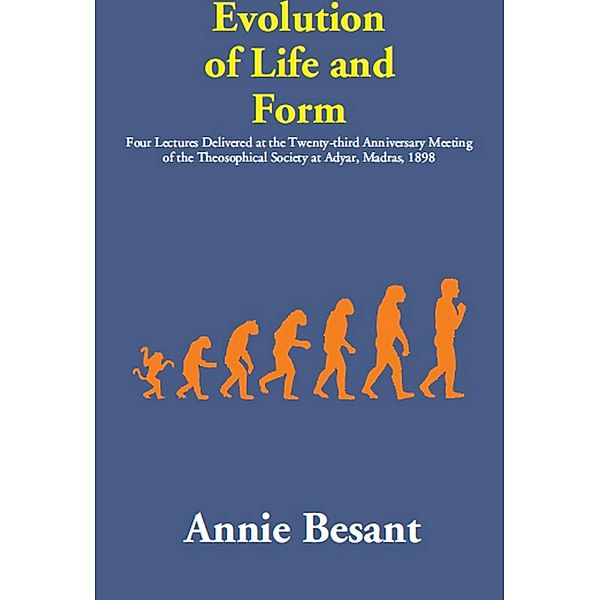 Evolution of Life and Form: (Four Lectures Delivered at the Twenty-third Anniversary Meeting of the Theosophical Society at Adyar, Madras, 1898), Annie Besant