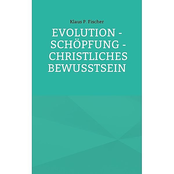 Evolution - Schöpfung - Christliches Bewusstsein, Klaus P. Fischer