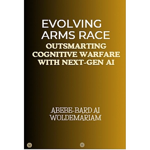 Evolving Arms Race: Outsmarting Cognitive Warfare with Next-Gen AI (1A, #1) / 1A, Abebe-Bard Ai Woldemariam