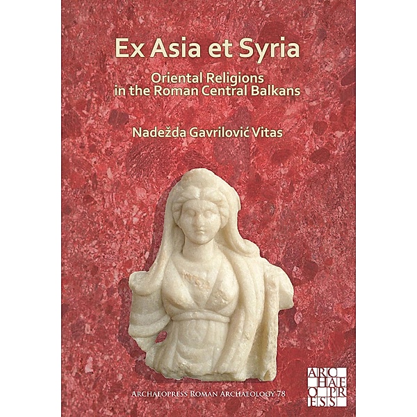 Ex Asia et Syria: Oriental Religions in the Roman Central Balkans / Archaeopress Roman Archaeology, Nadezda Gavrilovic Vitas