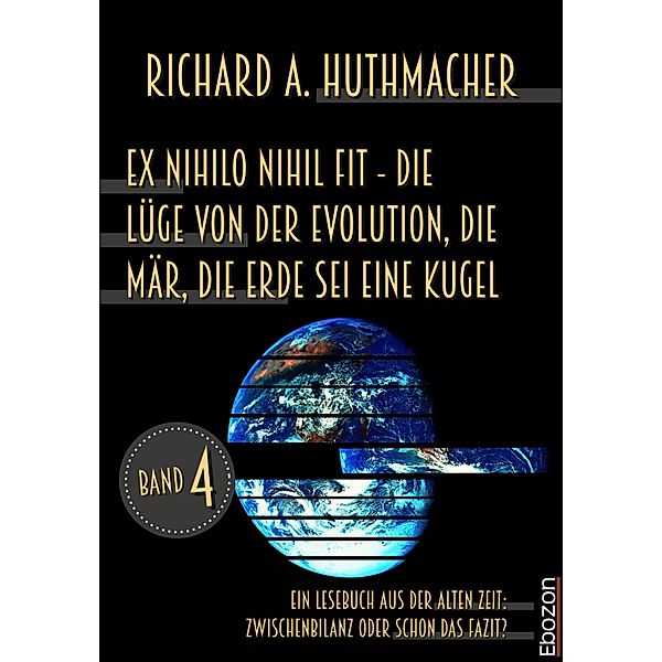 Ex nihilo nihil fit - Die Lüge von der Evolution, die Mär, die Erde sei eine Kugel / Ein Lesebuch aus der alten Zeit: Bd.4, Richard A. Huthmacher