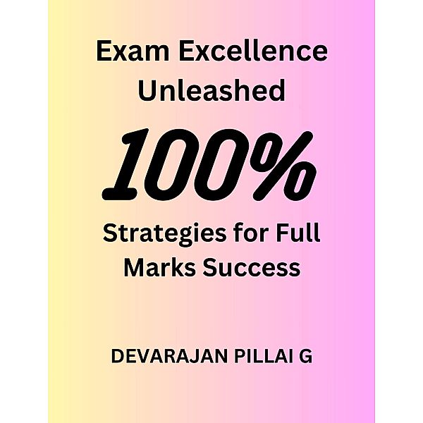 Exam Excellence Unleashed: Strategies for Full Marks Success, Devarajan Pillai G