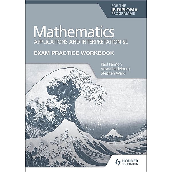 Exam Practice Workbook for Mathematics for the IB Diploma: Applications and interpretation SL, Paul Fannon, Vesna Kadelburg, Stephen Ward