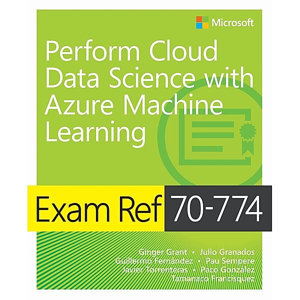 Exam Ref 70-774 Perform Cloud Data Science with Azure Machine Learning / Exam Ref, Ginger Grant, Julio Granados, Guillermo Fernandez, Pau Sempere, Javier Torrenteras, Paco Gonzalez, Tamanaco Francísquez