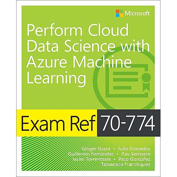 Exam Ref 70-774 Perform Cloud Data Science with Azure Machine Learning, Ginger Grant, Julio Granados, Guillermo Fernandez, Pau Sempere, Javier Torrenteras, Paco Gonzalez, Tamanaco Francísquez