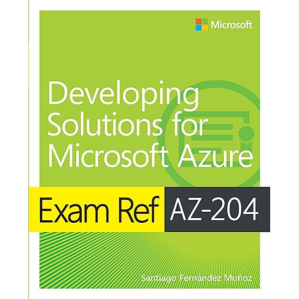Exam Ref AZ-204 Developing Solutions for Microsoft Azure, Santiago Fernandez Munoz
