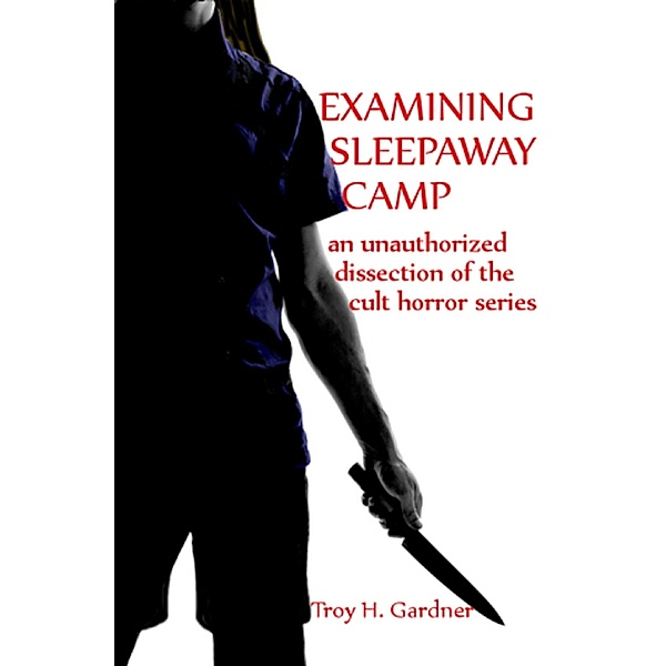 Examining Sleepaway Camp: An Unauthorized Dissection of the Cult Horror Series, Troy H. Gardner
