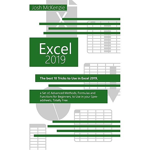 Excel 2019: The Best 10 Tricks To Use In Excel 2019, A Set Of Advanced Methods, Formulas And Functions For Beginners, To Use In Your Spreadsheets, Josh Mckenzie