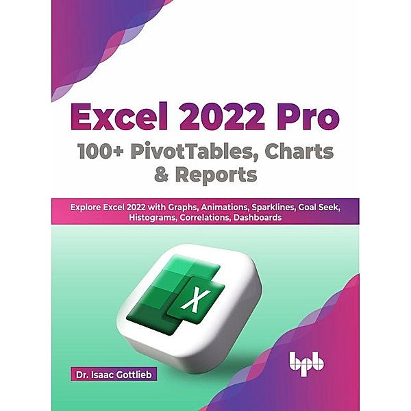 Excel 2022 Pro 100 + PivotTables, Charts & Reports: Explore Excel 2022 with Graphs, Animations, Sparklines, Goal Seek, Histograms, Correlations, Dashboards (English Edition), Isaac Gottlieb