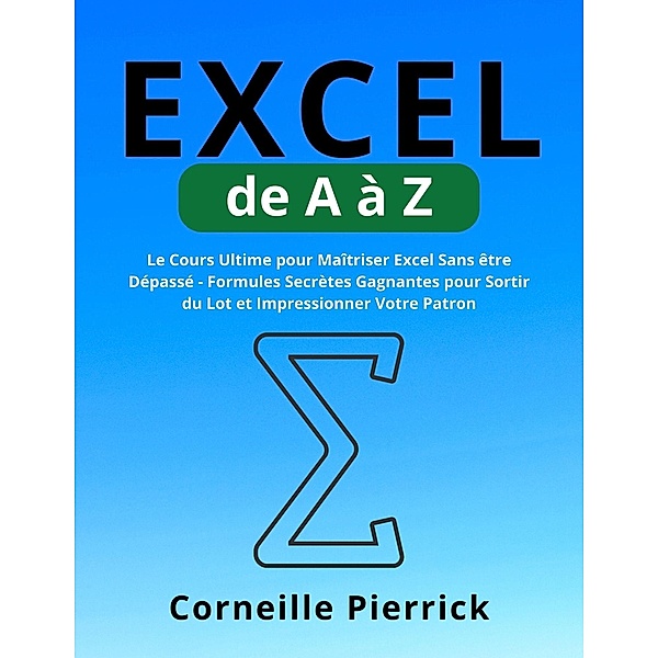Excel de A à Z: Le Cours Ultime pour Maîtriser Excel Sans être Dépassé - Formules Secrètes Gagnantes pour Sortir du Lot et Impressionner Votre Patron, Corneille Pierrick