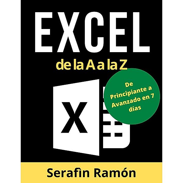 Excel de la A a la Z: El Manual Práctico Paso a Paso de Microsoft Excel para Aprender Funciones Básicas y Avanzadas, Fórmulas y Gráficos con Ejemplos Fáciles y Claros, Serafìn Ramón