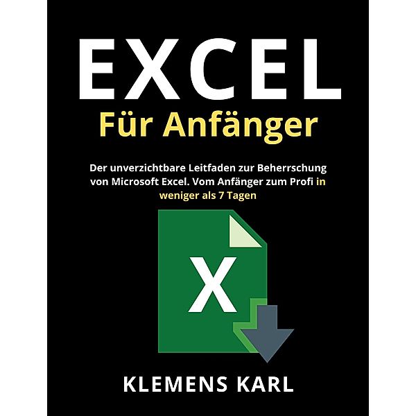 Excel Für Anfänger: Der unverzichtbare Leitfaden zur Beherrschung von Microsoft Excel | Vom Anfänger zum Profi in weniger als 7 Tagen, Klemens Karl