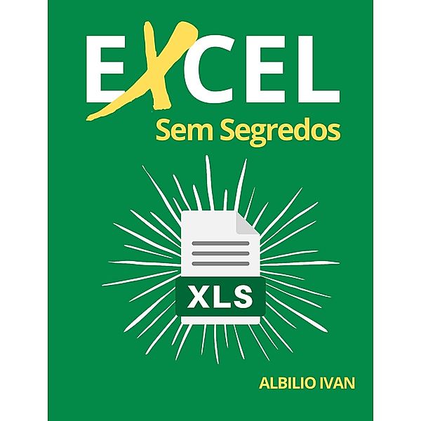 Excel Sem Segredos: O Guia Ilustrativo Completo para Iniciantes para Aprender qualquer Fundamental, Fórmula, Função e Gráfico em Menos de 5 Minutos com Exemplos Simples e Reais, Abílio Ivan