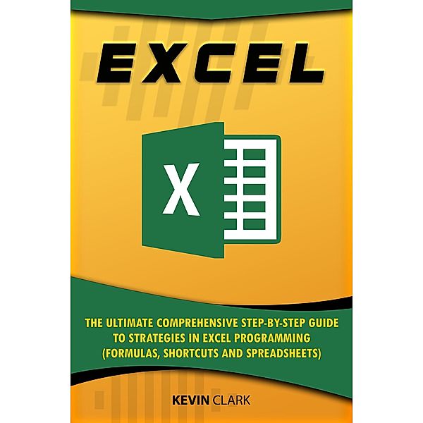 Excel :The Ultimate Comprehensive Step-by-Step Guide to Strategies in Excel Programming (Formulas, Shortcuts and Spreadsheets) / 2, Kevin Clark