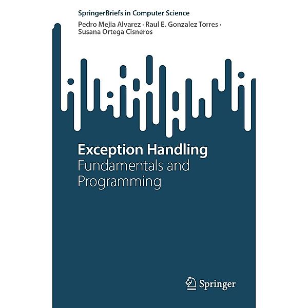 Exception Handling / SpringerBriefs in Computer Science, Pedro Mejia Alvarez, Raul E. Gonzalez Torres, Susana Ortega Cisneros
