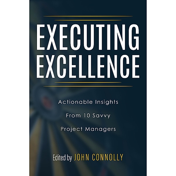 Executing Excellence: Actionable Insights from 10 Savvy Project Managers, John Connolly, Walt Sparling, Tori R. Dodla, Adrian Dooley, Kayla McGuire, Max Boller, Joseph Jordan, Tareka Wheeler, Mark Rozner, Jeremiah Hammon