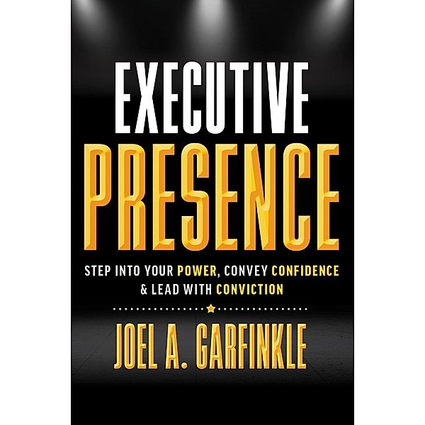 Executive Presence: Step into Your Power, Convey Confidence, & Lead with Conviction, Joel A. Garfinkle