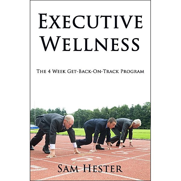 Executive Wellness: The 4 Week Get-Back-On-Track Program / Sam Hester, Sam Hester