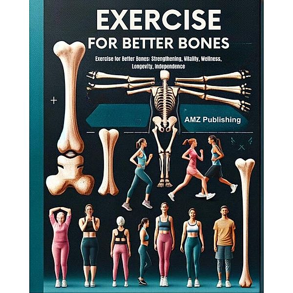 Exercise for Better Bones : Exercise for Better Bones: Strengthening, Vitality, Wellness, Longevity, Independence, Amz Publishing