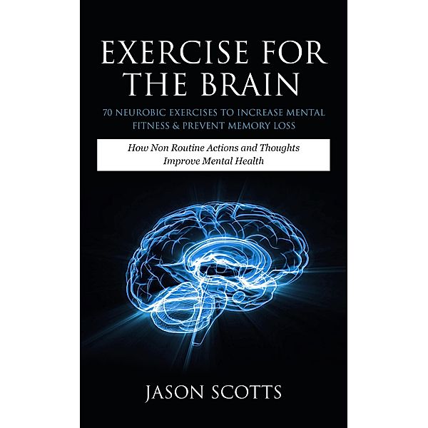 Exercise For The Brain: 70 Neurobic Exercises To Increase Mental Fitness & Prevent Memory Loss / Speedy Publishing Books, Jason Scotts