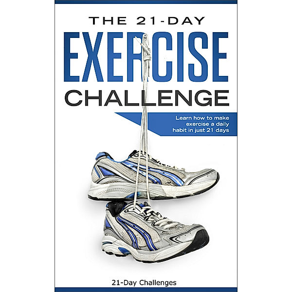 Exercise: The 21-Day Exercise Challenge: Learn How to Make Exercise a Daily Habit in Just 21 Days, 21 Day Challenges